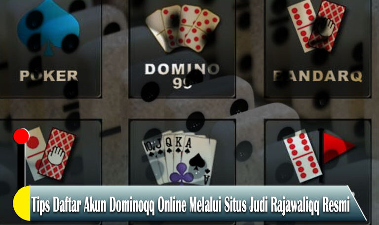 Tips Daftar Akun Dominoqq Online Melalui Situs Judi Rajawaliqq Resmi